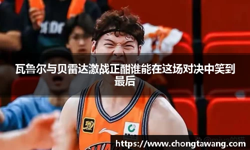 瓦鲁尔与贝雷达激战正酣谁能在这场对决中笑到最后